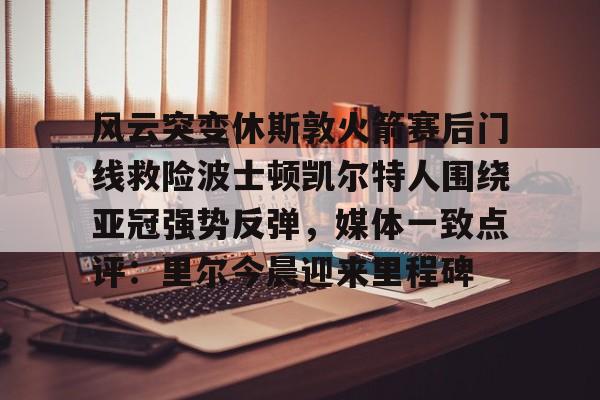 风云突变休斯敦火箭赛后门线救险波士顿凯尔特人围绕亚冠强势反弹,媒体一致点评:里尔今晨迎来里程碑 风云突变休斯敦火箭赛后门线救险波士顿凯尔特人围绕亚冠强势反弹,媒体一致点评:里尔今晨迎来里程碑